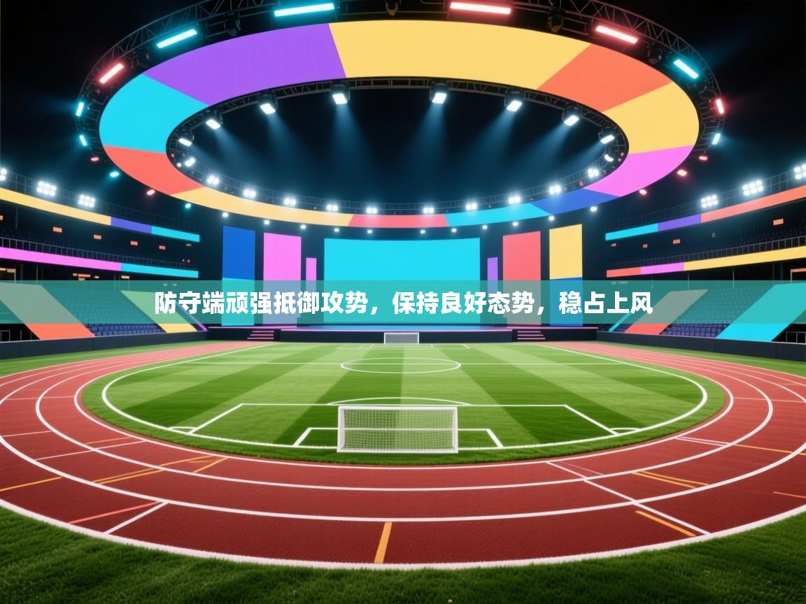 防守端顽强抵御攻势，保持良好态势，稳占上风