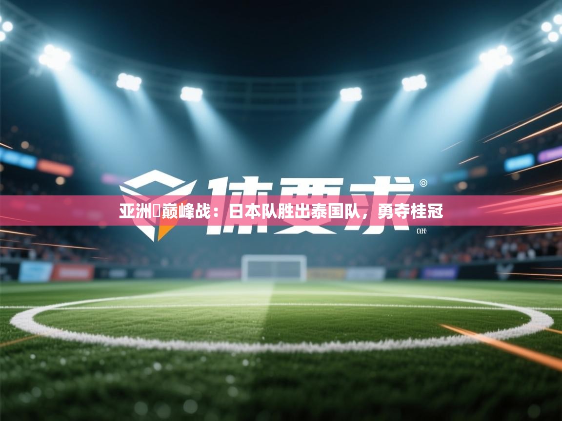 亚洲盃巅峰战：日本队胜出泰国队，勇夺桂冠