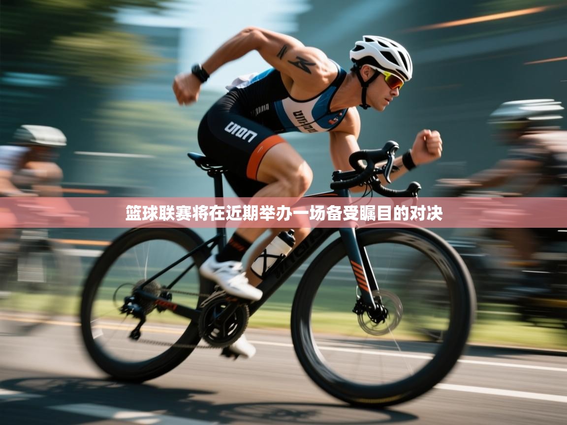 篮球联赛将在近期举办一场备受瞩目的对决