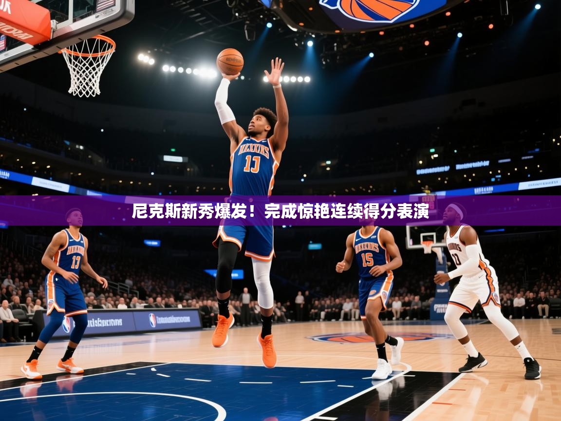 尼克斯新秀爆发!完成惊艳连续得分表演