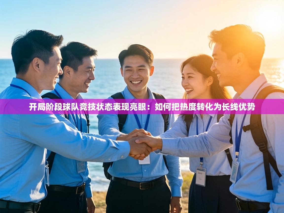 开局阶段球队竞技状态表现亮眼:如何把热度转化为长线优势 第2张