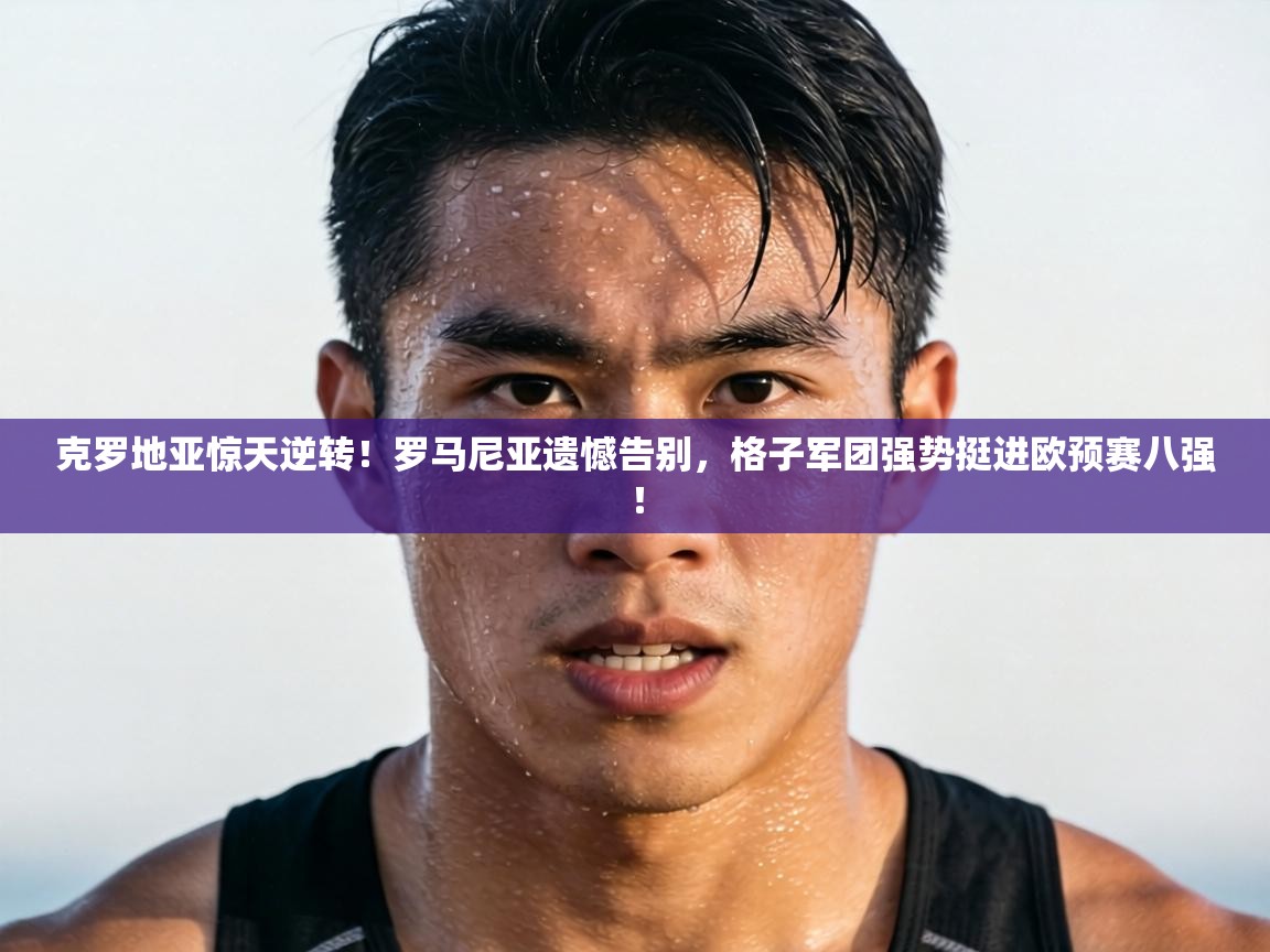 克罗地亚惊天逆转!罗马尼亚遗憾告别,格子军团强势挺进欧预赛八强!