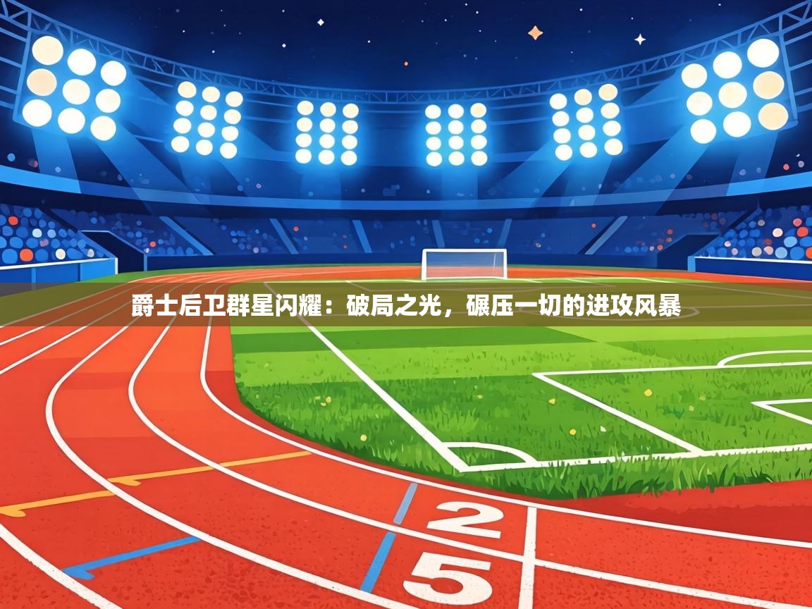 爵士后卫群星闪耀：破局之光，碾压一切的进攻风暴