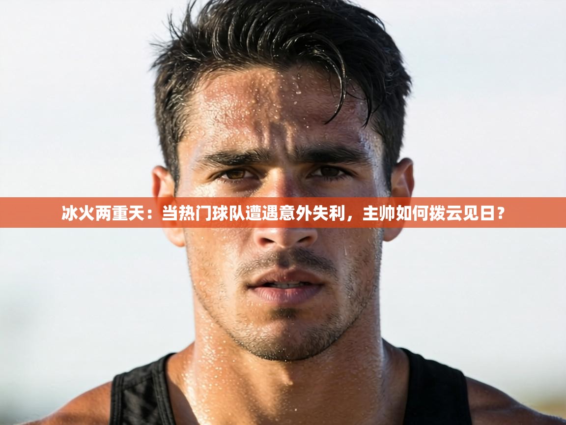 冰火两重天:当热门球队遭遇意外失利,主帅如何拨云见日?